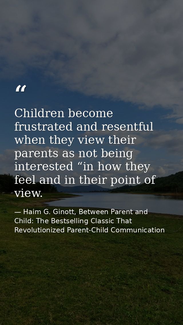 Children become frustrated and resentful when they view their parents as not being interested “in how they feel and in t — Haim G. Ginott, Between Parent and Child: The Bestselling Classic That Revolutionized Parent-Child Communication