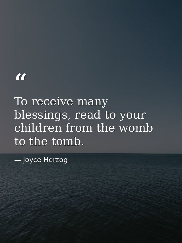 To receive many blessings, read to your children from the womb to the tomb. — Joyce Herzog