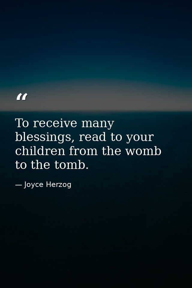 To receive many blessings, read to your children from the womb to the tomb. — Joyce Herzog