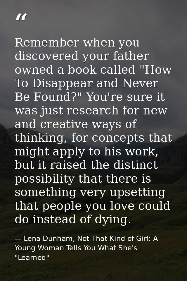 Remember when you discovered your father owned a book called "How To Disappear and Never Be Found?" You're sure it was j — Lena Dunham, Not That Kind of Girl: A Young Woman Tells You What She's "Learned"