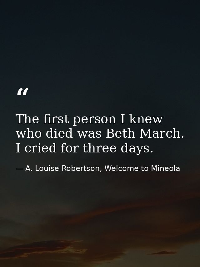 The first person I knew who died was Beth March. I cried for three days. — A. Louise Robertson, Welcome to Mineola