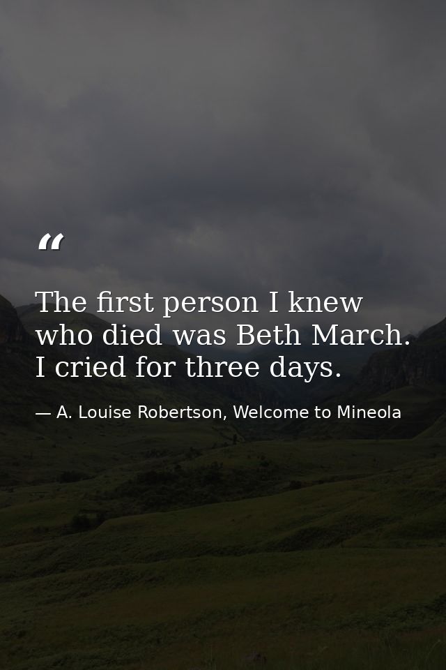 The first person I knew who died was Beth March. I cried for three days. — A. Louise Robertson, Welcome to Mineola