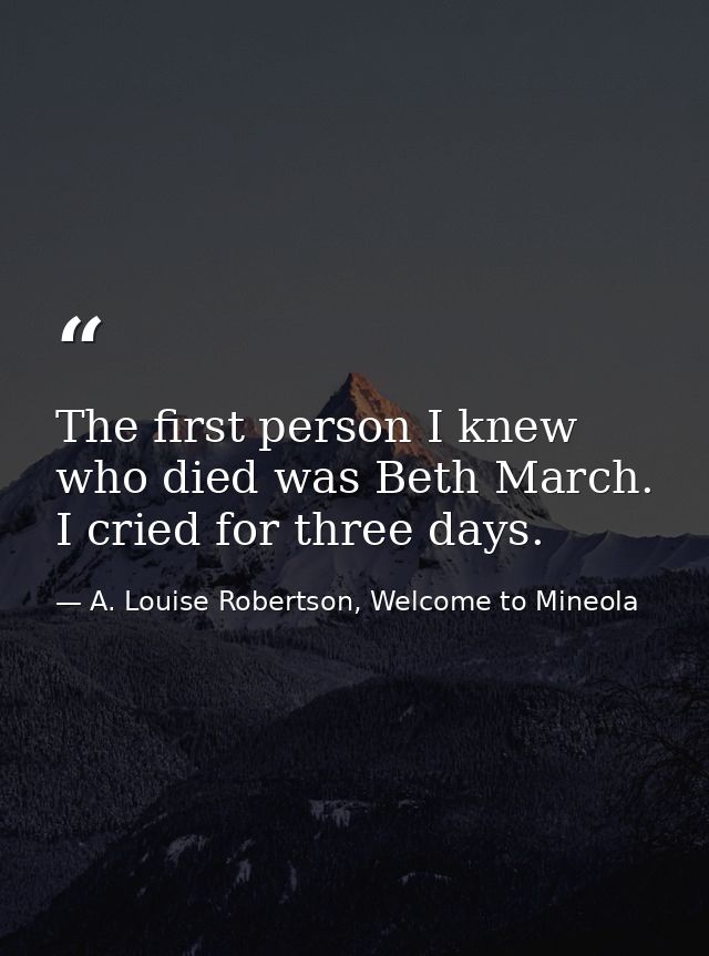 The first person I knew who died was Beth March. I cried for three days. — A. Louise Robertson, Welcome to Mineola