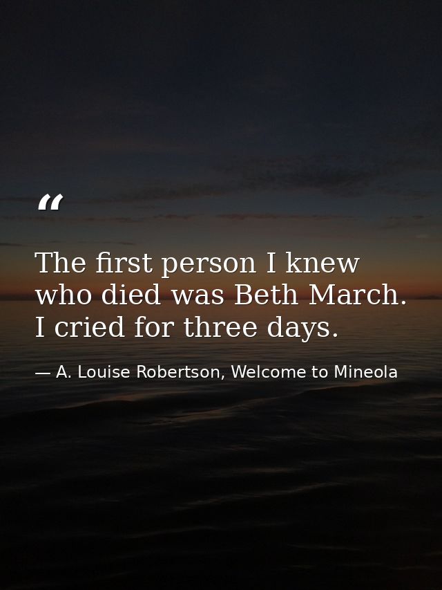 The first person I knew who died was Beth March. I cried for three days. — A. Louise Robertson, Welcome to Mineola