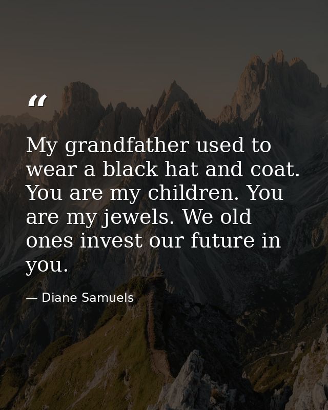 My grandfather used to wear a black hat and coat. You are my children. You are my jewels. We old ones invest our future  — Diane Samuels