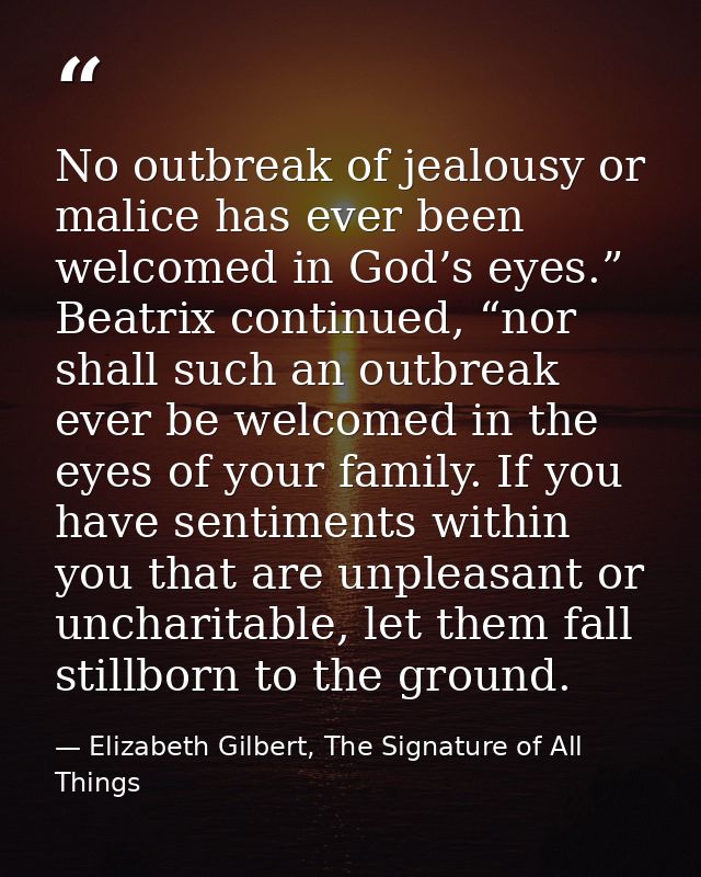 No outbreak of jealousy or malice has ever been welcomed in God’s eyes.” Beatrix continued, “nor shall such an outbreak  — Elizabeth Gilbert, The Signature of All Things