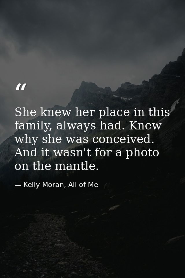 She knew her place in this family, always had. Knew why she was conceived. And it wasn't for a photo on the mantle. — Kelly Moran, All of Me