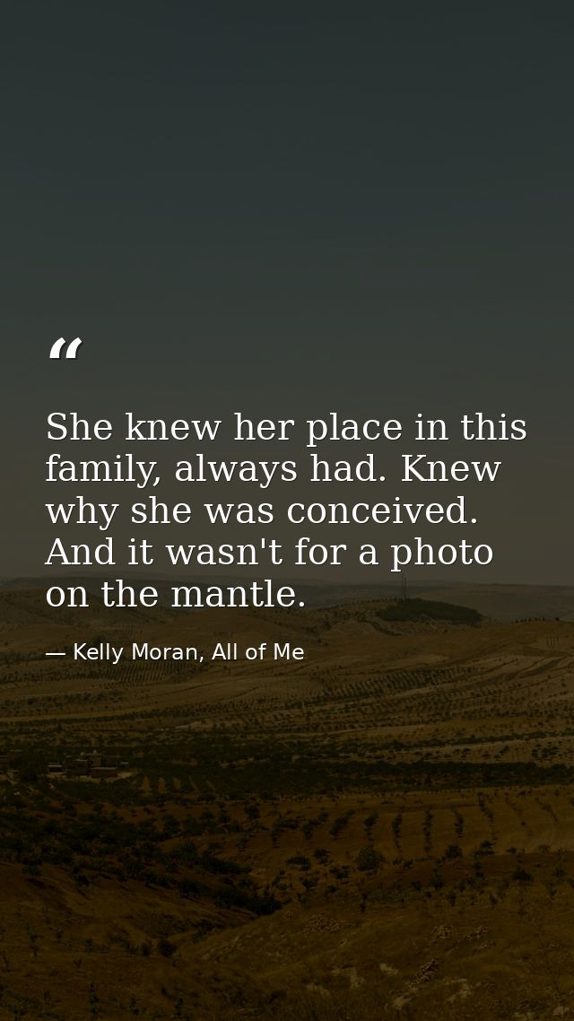 She knew her place in this family, always had. Knew why she was conceived. And it wasn't for a photo on the mantle. — Kelly Moran, All of Me
