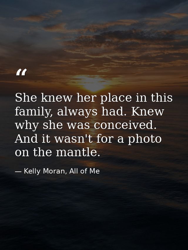 She knew her place in this family, always had. Knew why she was conceived. And it wasn't for a photo on the mantle. — Kelly Moran, All of Me