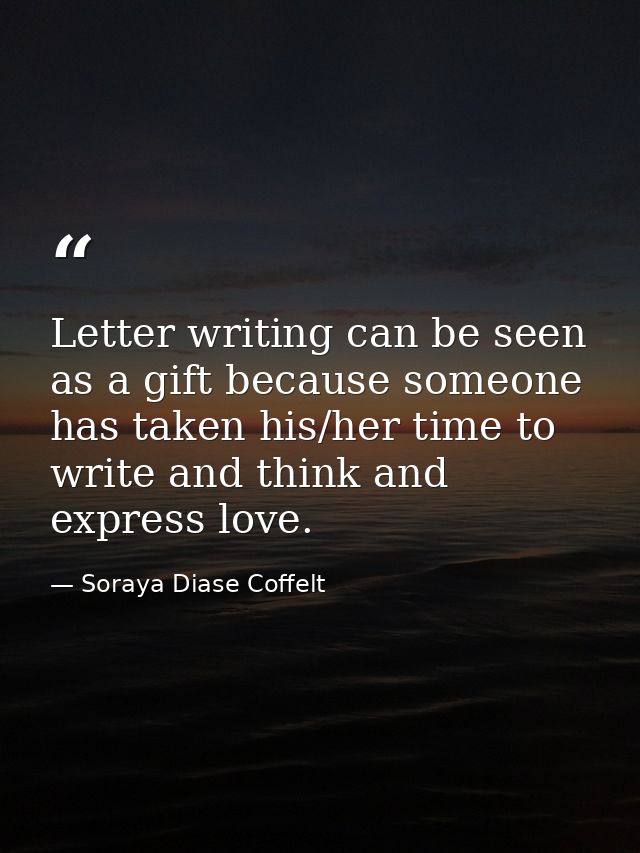Letter writing can be seen as a gift because someone has taken his/her time to write and think and express love. — Soraya Diase Coffelt