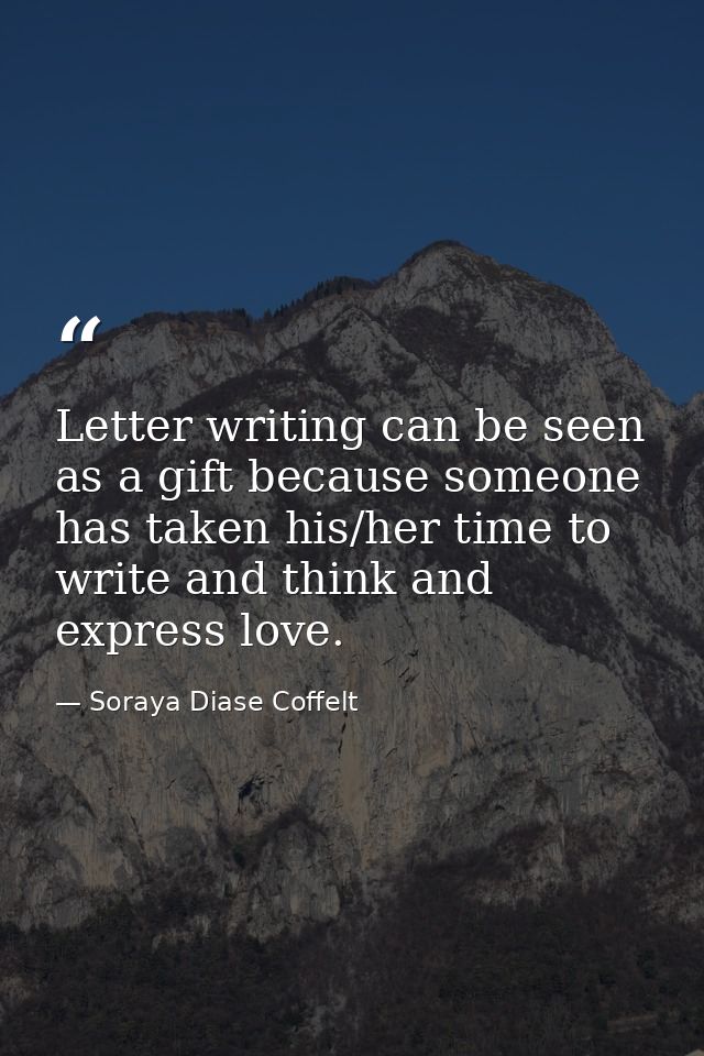 Letter writing can be seen as a gift because someone has taken his/her time to write and think and express love. — Soraya Diase Coffelt