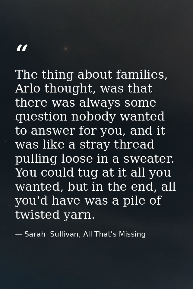 The thing about families, Arlo thought, was that there was always some question nobody wanted to answer for you, and it  — Sarah  Sullivan, All That's Missing