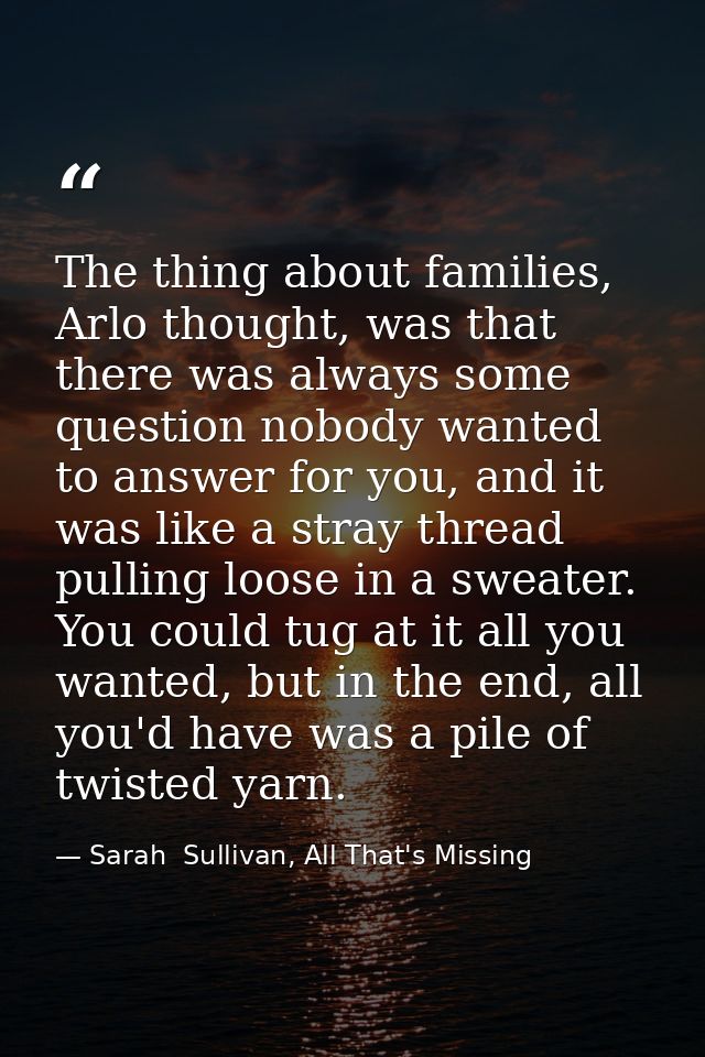 The thing about families, Arlo thought, was that there was always some question nobody wanted to answer for you, and it  — Sarah  Sullivan, All That's Missing