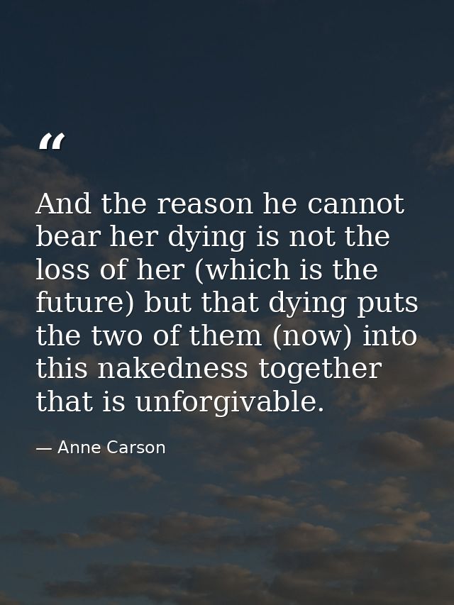 And the reason he cannot bear her dying is not the loss of her (which is the future) but that dying puts the two of them — Anne Carson