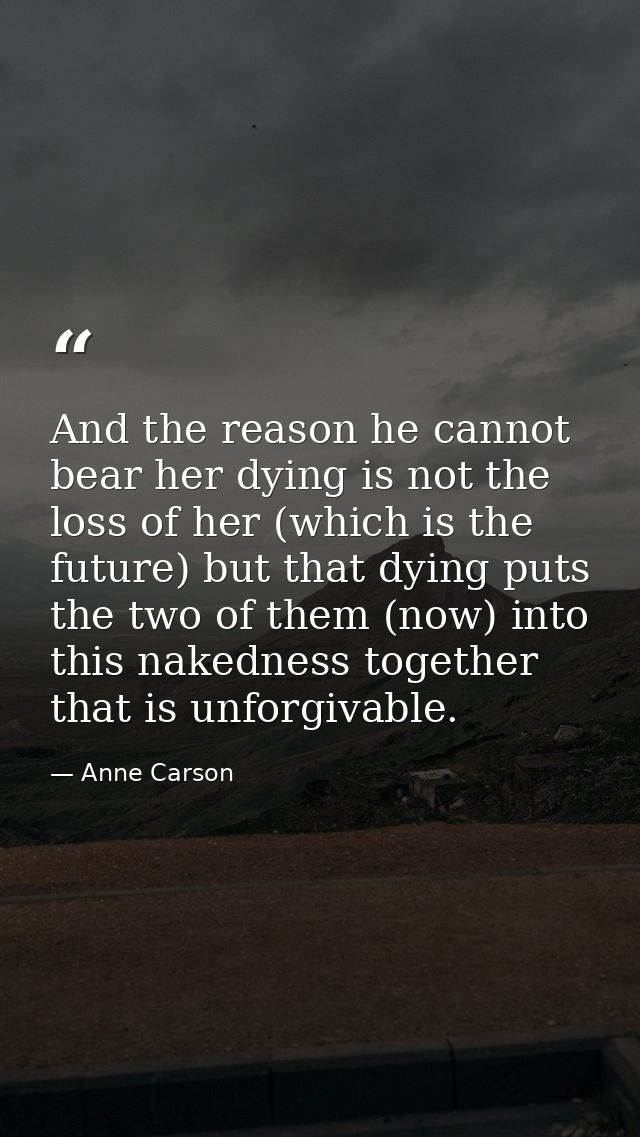 And the reason he cannot bear her dying is not the loss of her (which is the future) but that dying puts the two of them — Anne Carson
