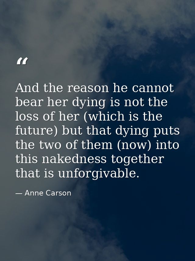 And the reason he cannot bear her dying is not the loss of her (which is the future) but that dying puts the two of them — Anne Carson