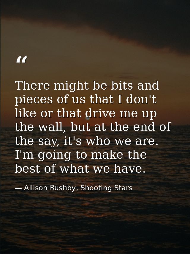 There might be bits and pieces of us that I don't like or that drive me up the wall, but at the end of the say, it's who — Allison Rushby, Shooting Stars