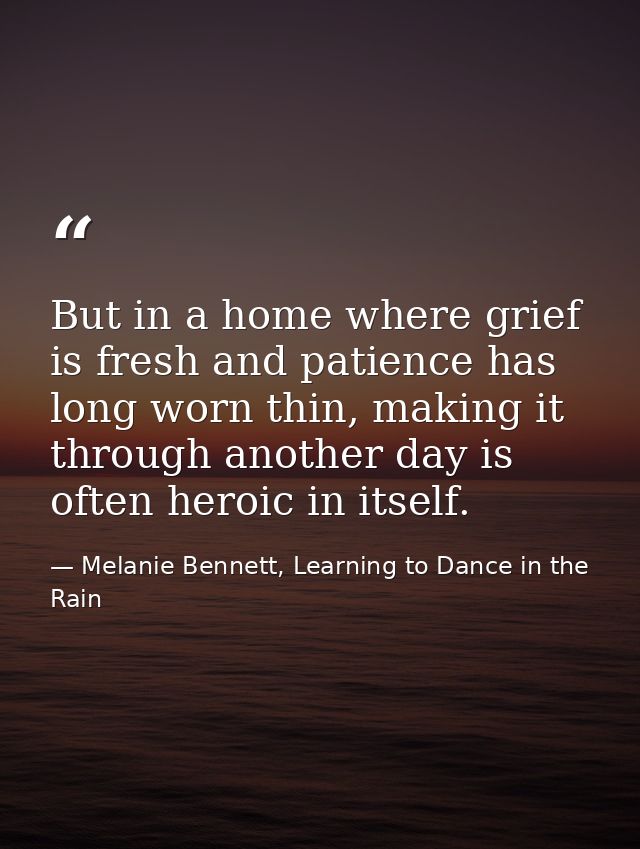 But in a home where grief is fresh and patience has long worn thin, making it through another day is often heroic in its — Melanie Bennett, Learning to Dance in the Rain