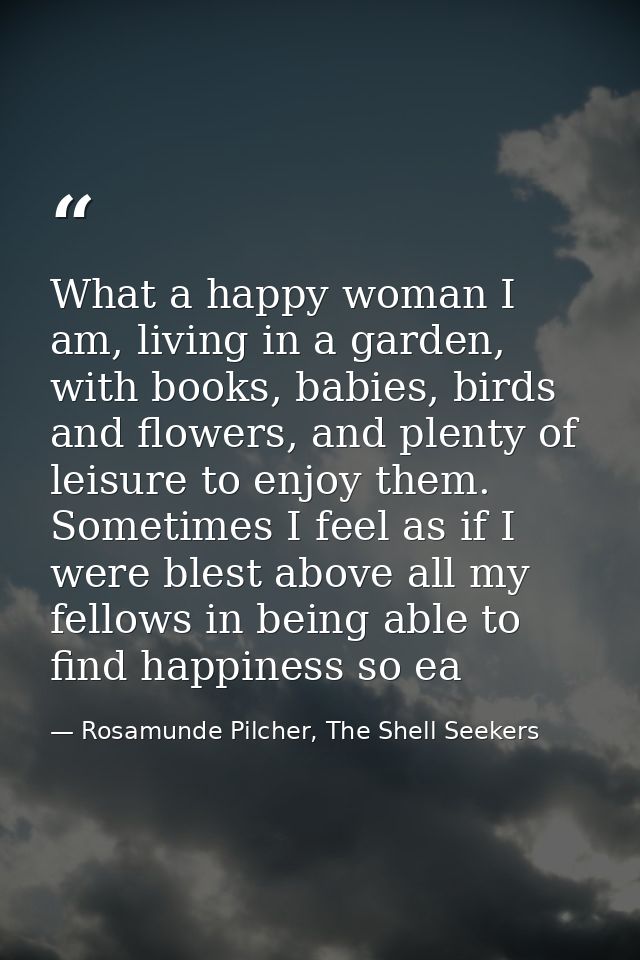 What a happy woman I am, living in a garden, with books, babies, birds and flowers, and plenty of leisure to enjoy them. — Rosamunde Pilcher, The Shell Seekers