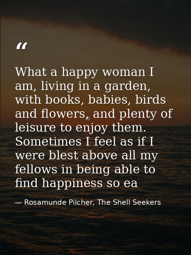 What a happy woman I am, living in a garden, with books, babies, birds and flowers, and plenty of leisure to enjoy them. — Rosamunde Pilcher, The Shell Seekers