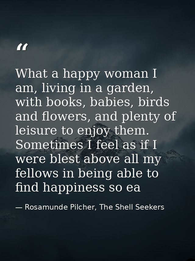 What a happy woman I am, living in a garden, with books, babies, birds and flowers, and plenty of leisure to enjoy them. — Rosamunde Pilcher, The Shell Seekers