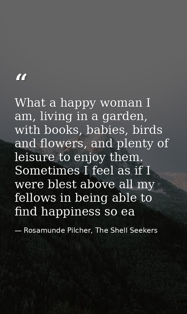 What a happy woman I am, living in a garden, with books, babies, birds and flowers, and plenty of leisure to enjoy them. — Rosamunde Pilcher, The Shell Seekers