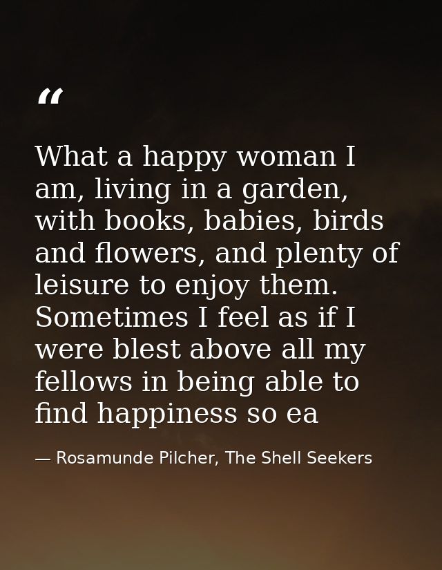 What a happy woman I am, living in a garden, with books, babies, birds and flowers, and plenty of leisure to enjoy them. — Rosamunde Pilcher, The Shell Seekers