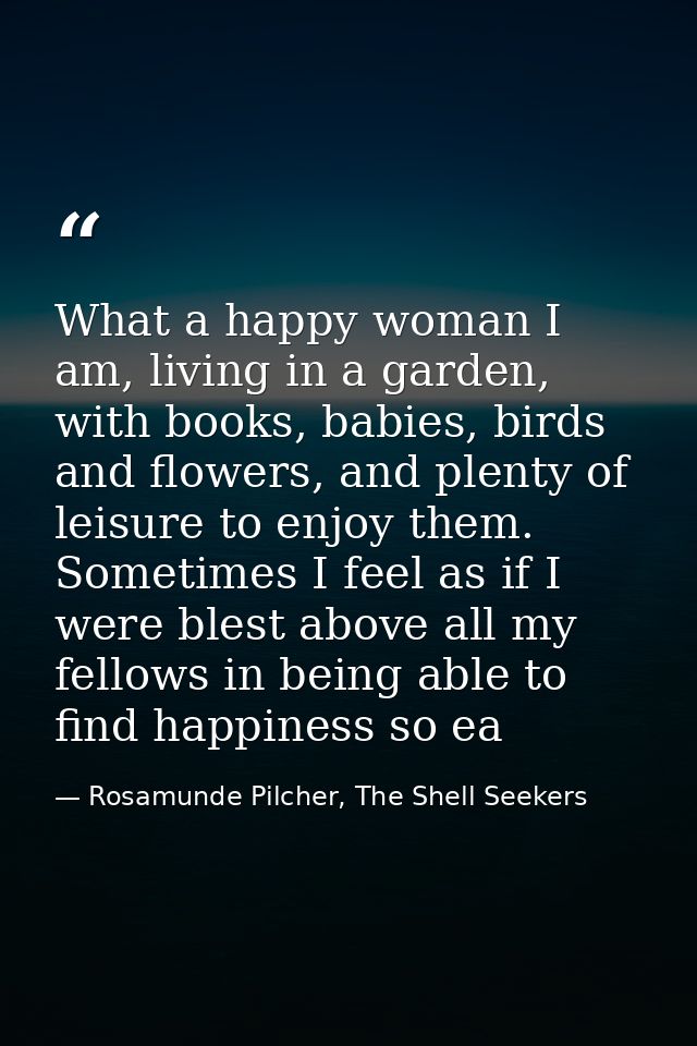 What a happy woman I am, living in a garden, with books, babies, birds and flowers, and plenty of leisure to enjoy them. — Rosamunde Pilcher, The Shell Seekers