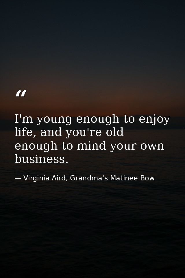 I'm young enough to enjoy life, and you're old enough to mind your own business. — Virginia Aird, Grandma's Matinee Bow