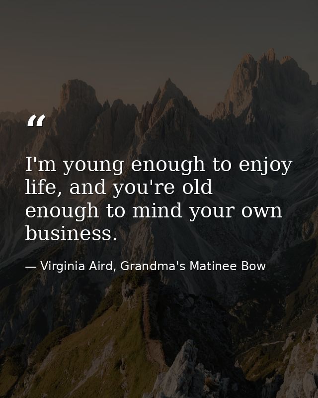 I'm young enough to enjoy life, and you're old enough to mind your own business. — Virginia Aird, Grandma's Matinee Bow