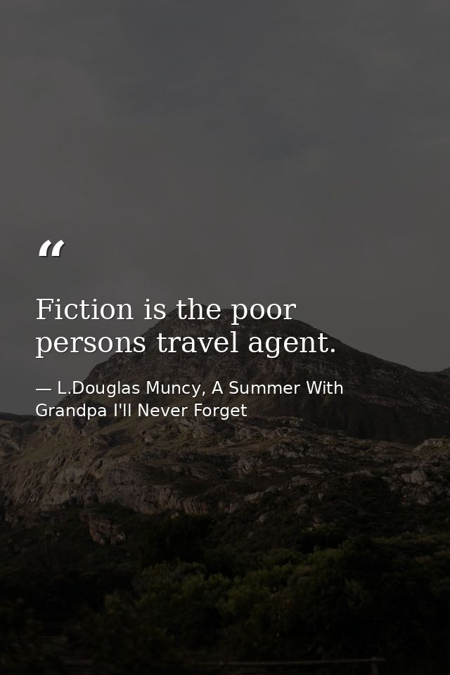 Fiction is the poor persons travel agent. — L.Douglas Muncy, A Summer With Grandpa I'll Never Forget