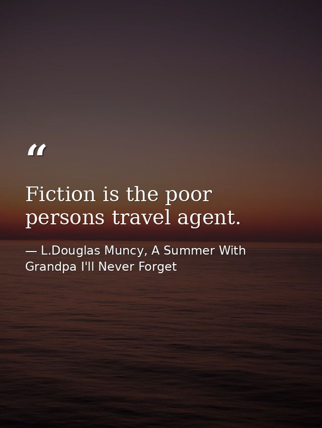 Fiction is the poor persons travel agent. — L.Douglas Muncy, A Summer With Grandpa I'll Never Forget