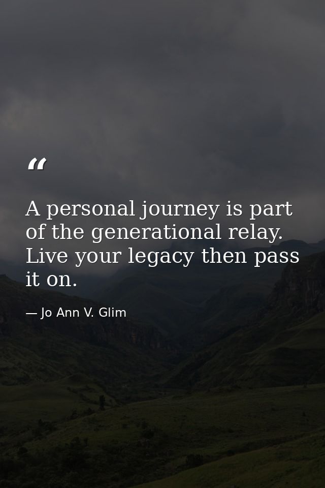 A personal journey is part of the generational relay. Live your legacy then pass it on. — Jo Ann V. Glim