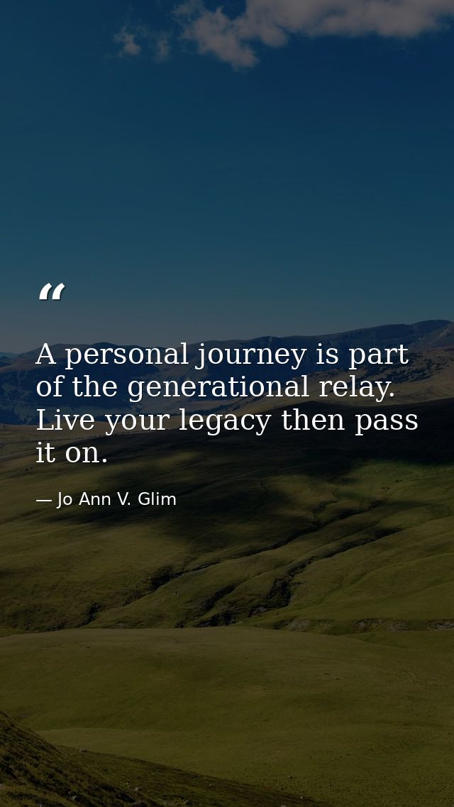 A personal journey is part of the generational relay. Live your legacy then pass it on. — Jo Ann V. Glim