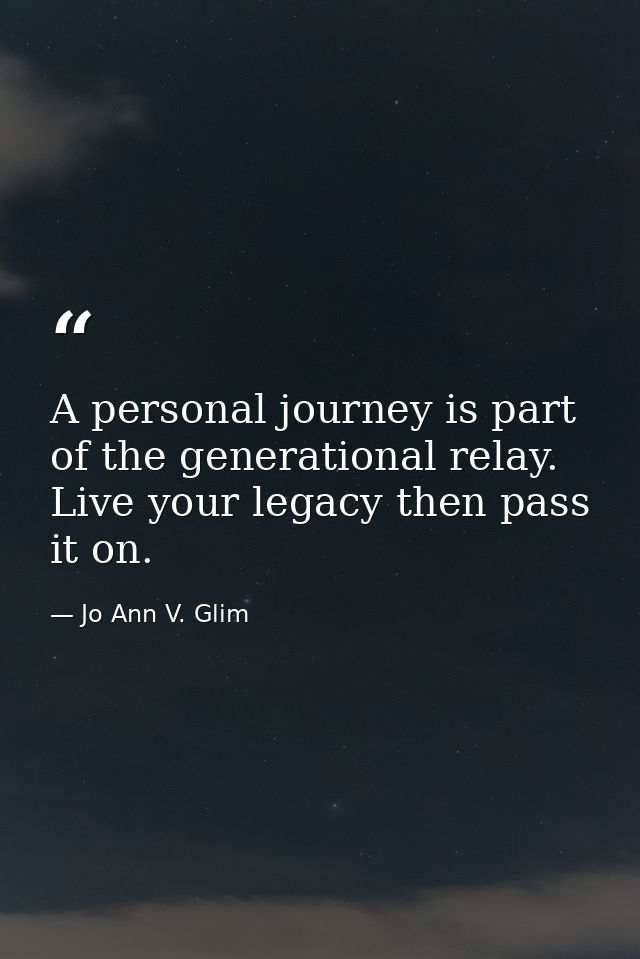A personal journey is part of the generational relay. Live your legacy then pass it on. — Jo Ann V. Glim