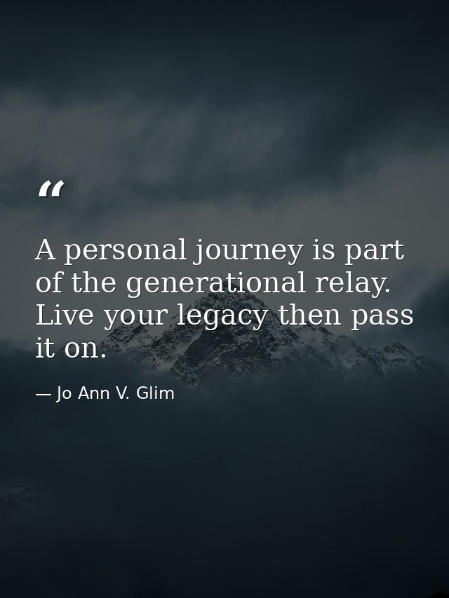 A personal journey is part of the generational relay. Live your legacy then pass it on. — Jo Ann V. Glim
