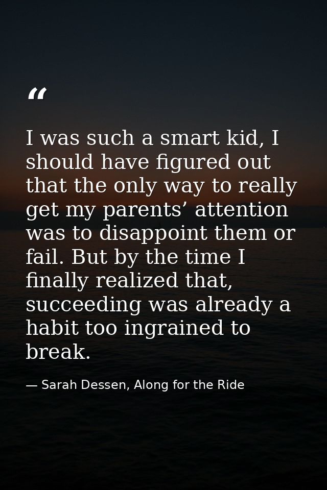 I was such a smart kid, I should have figured out that the only way to really get my parents’ attention was to disappoin — Sarah Dessen, Along for the Ride