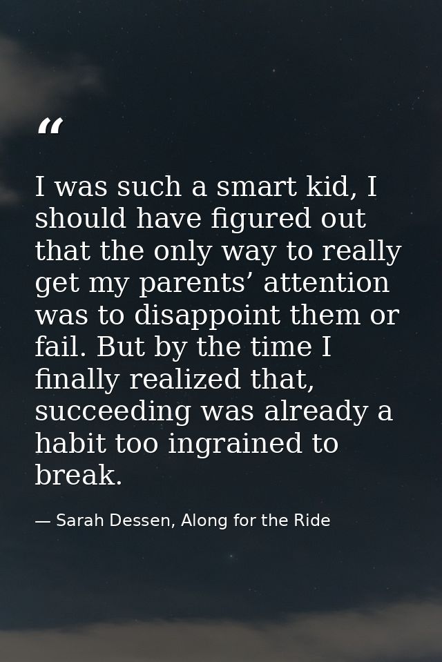 I was such a smart kid, I should have figured out that the only way to really get my parents’ attention was to disappoin — Sarah Dessen, Along for the Ride