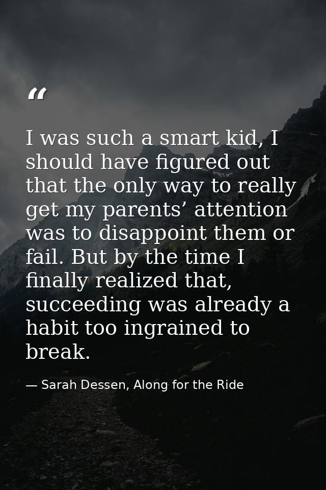 I was such a smart kid, I should have figured out that the only way to really get my parents’ attention was to disappoin — Sarah Dessen, Along for the Ride