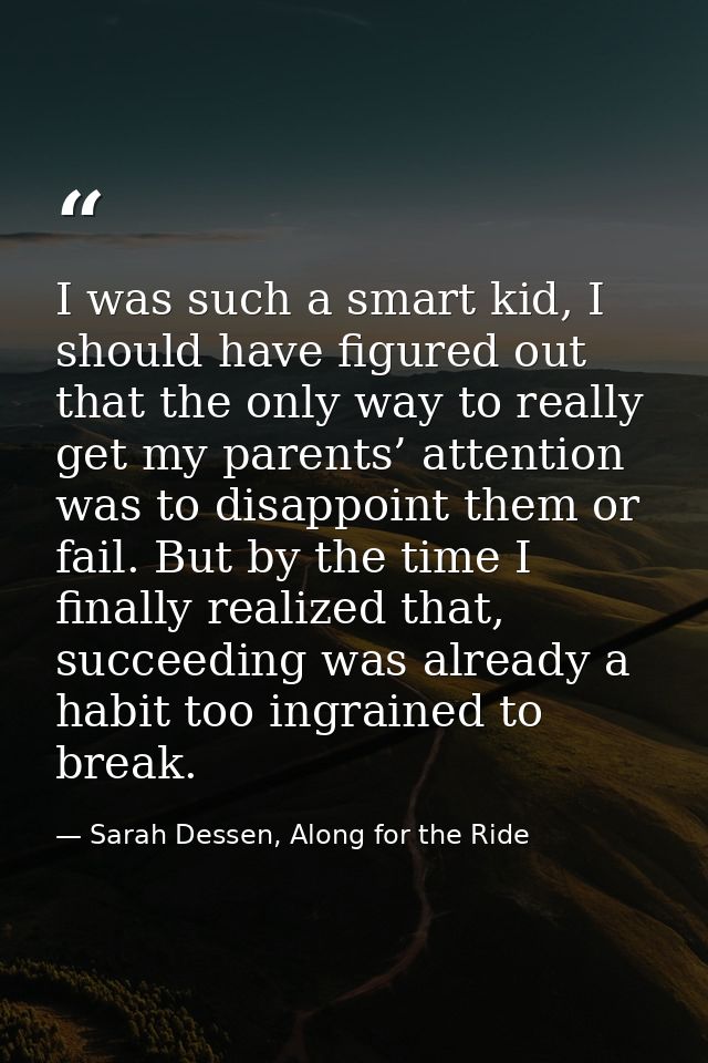 I was such a smart kid, I should have figured out that the only way to really get my parents’ attention was to disappoin — Sarah Dessen, Along for the Ride