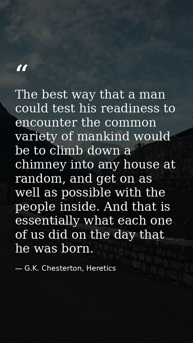 The best way that a man could test his readiness to encounter the common variety of mankind would be to climb down a chi — G.K. Chesterton, Heretics