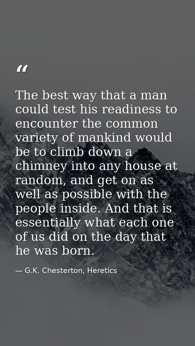 The best way that a man could test his readiness to encounter the common variety of mankind would be to climb down a chi — G.K. Chesterton, Heretics
