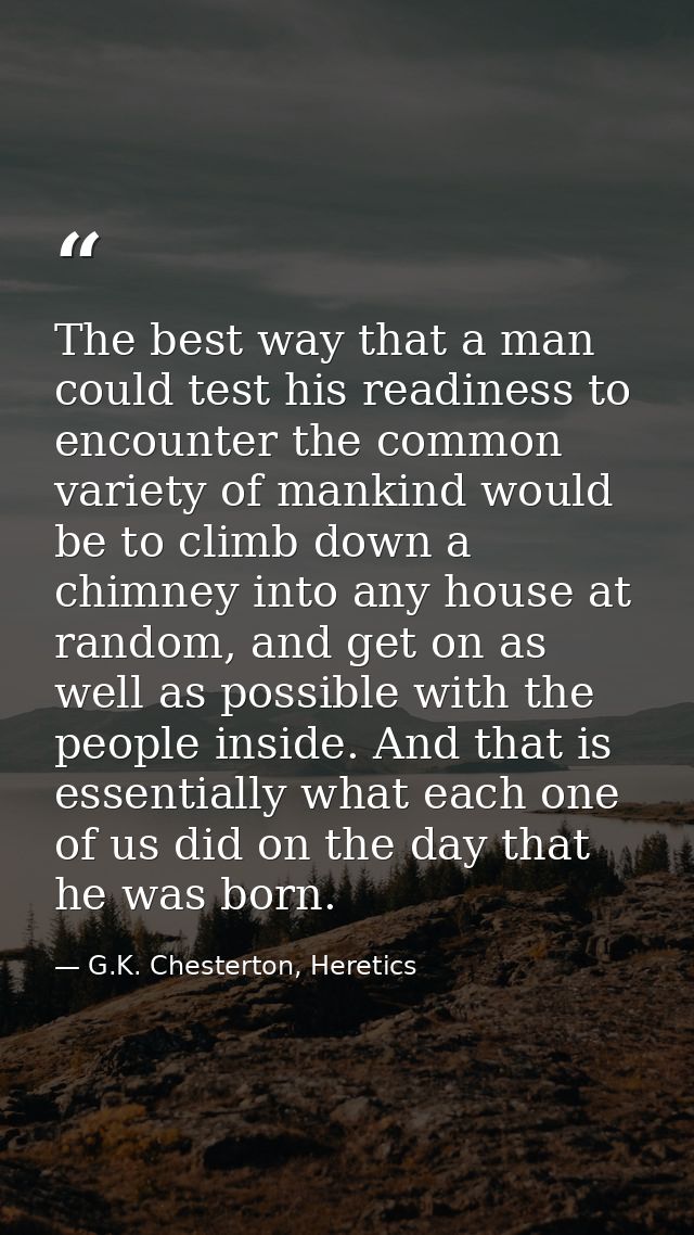 The best way that a man could test his readiness to encounter the common variety of mankind would be to climb down a chi — G.K. Chesterton, Heretics