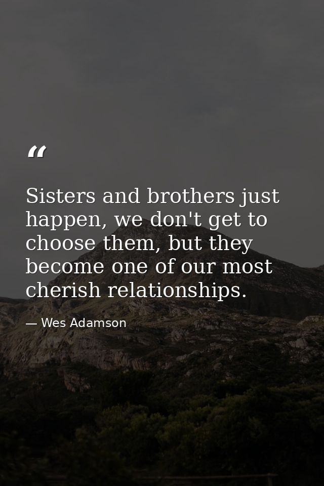 Sisters and brothers just happen, we don't get to choose them, but they become one of our most cherish relationships. — Wes Adamson