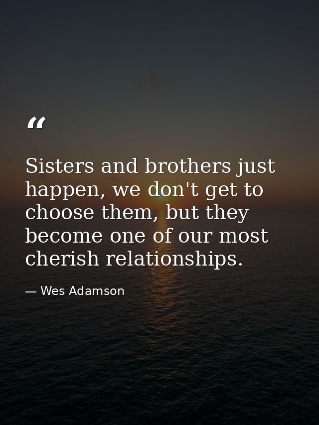 Sisters and brothers just happen, we don't get to choose them, but they become one of our most cherish relationships. — Wes Adamson