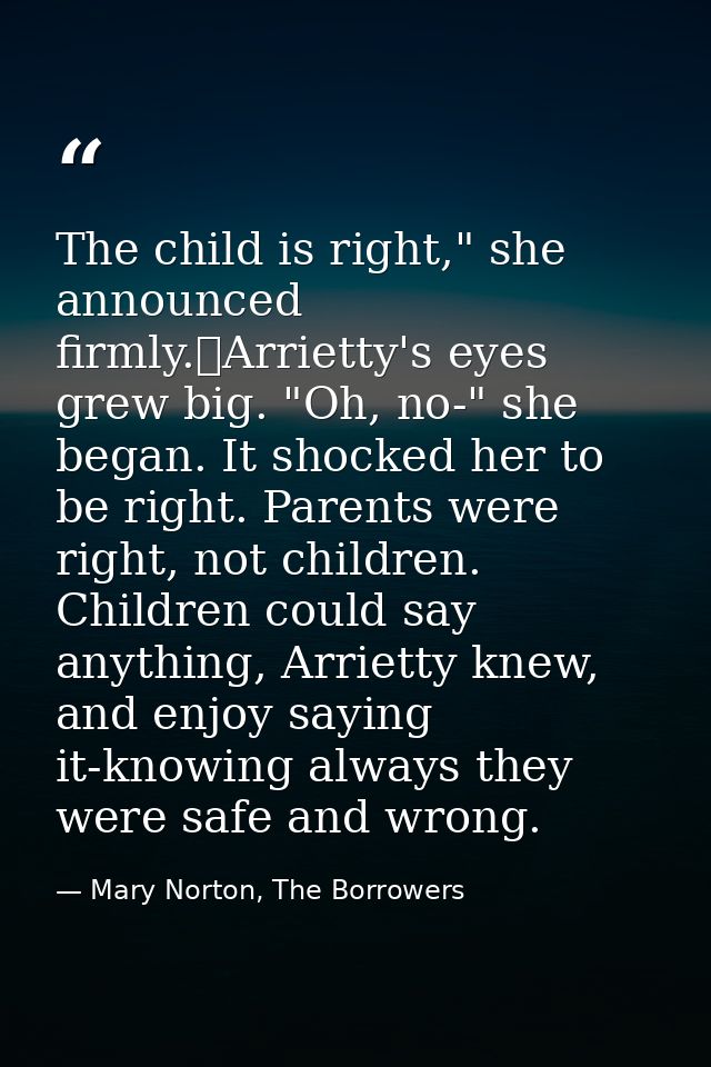 The child is right," she announced firmly.	Arrietty's eyes grew big. "Oh, no-" she began. It shocked her to be right. Pa — Mary Norton, The Borrowers