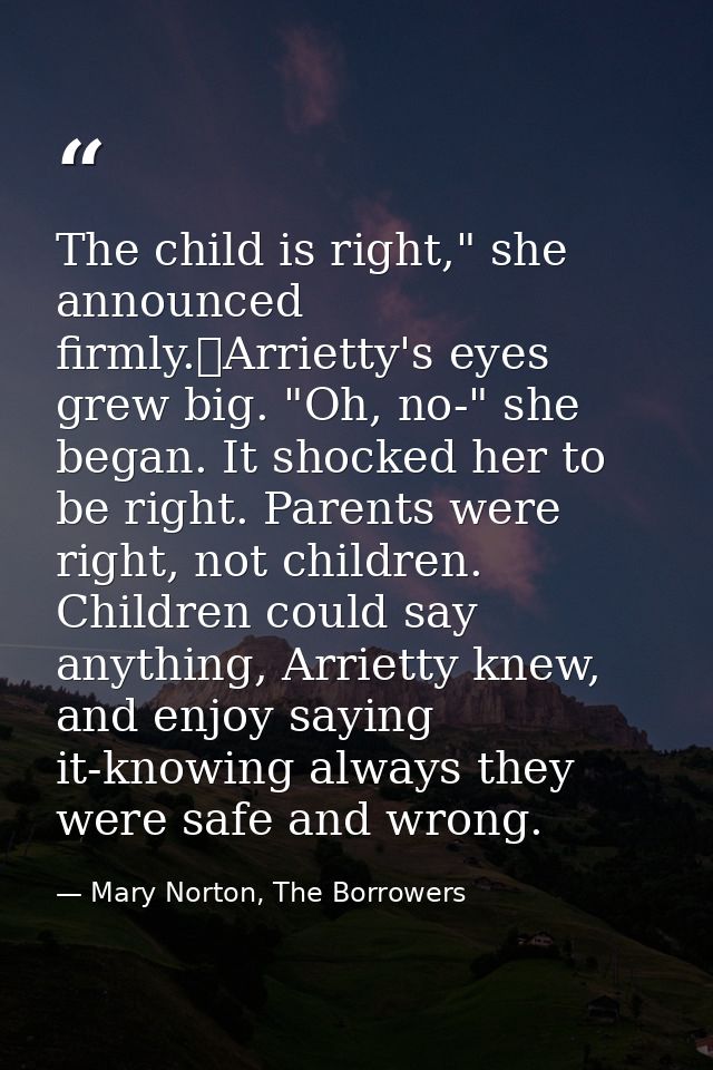 The child is right," she announced firmly.	Arrietty's eyes grew big. "Oh, no-" she began. It shocked her to be right. Pa — Mary Norton, The Borrowers