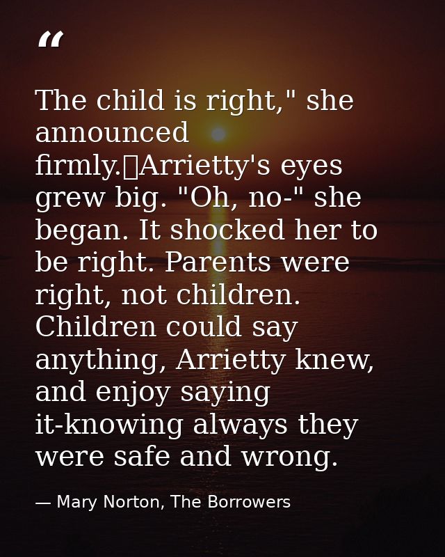 The child is right," she announced firmly.	Arrietty's eyes grew big. "Oh, no-" she began. It shocked her to be right. Pa — Mary Norton, The Borrowers