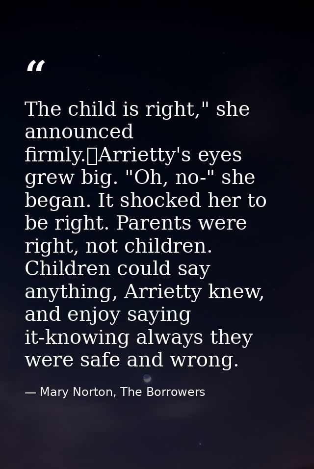 The child is right," she announced firmly.	Arrietty's eyes grew big. "Oh, no-" she began. It shocked her to be right. Pa — Mary Norton, The Borrowers