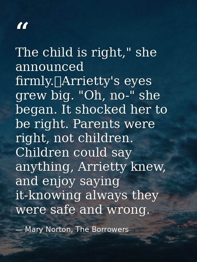 The child is right," she announced firmly.	Arrietty's eyes grew big. "Oh, no-" she began. It shocked her to be right. Pa — Mary Norton, The Borrowers